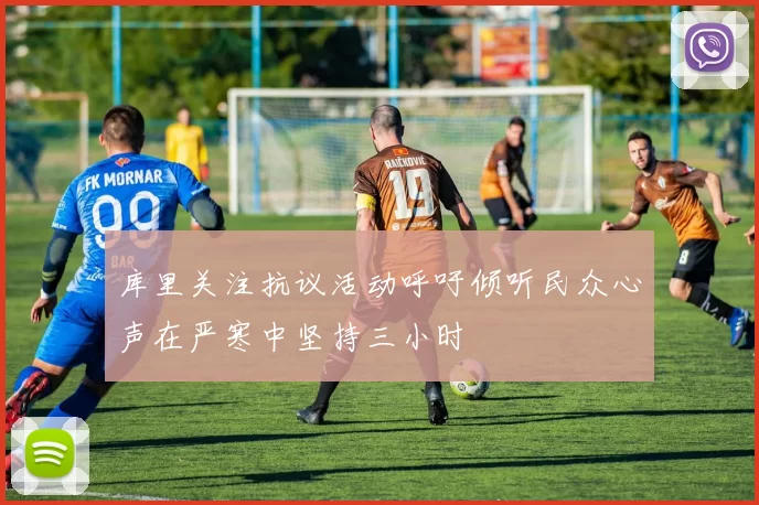 库里关注抗议活动呼吁倾听民众心声在严寒中坚持三小时
