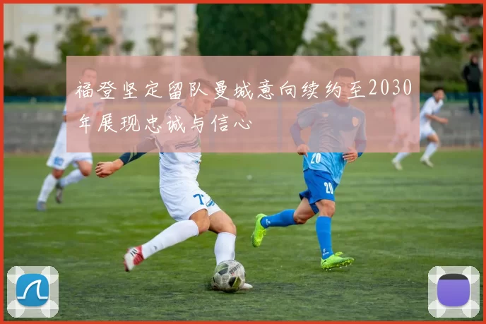 福登坚定留队曼城意向续约至2030年展现忠诚与信心
