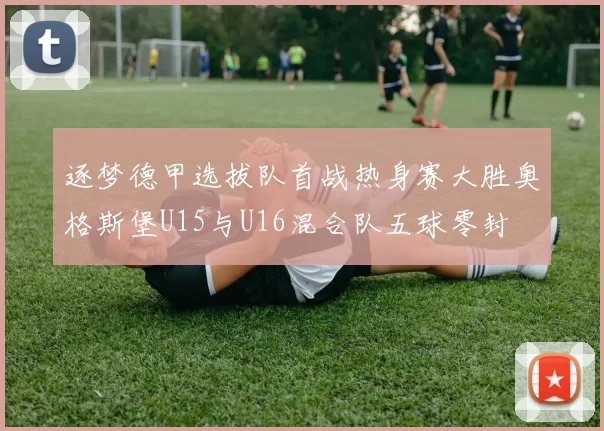 逐梦德甲选拔队首战热身赛大胜奥格斯堡U15与U16混合队五球零封