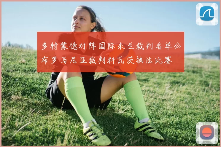 多特蒙德对阵国际米兰裁判名单公布罗马尼亚裁判科瓦茨执法比赛