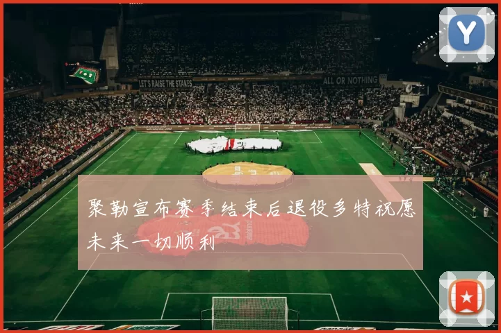 聚勒宣布赛季结束后退役多特祝愿未来一切顺利