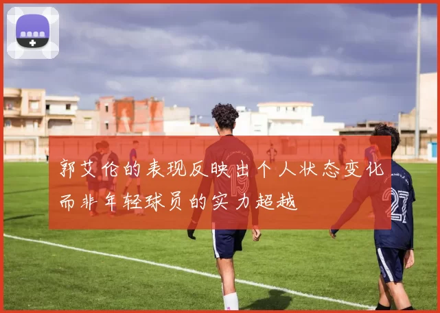 郭艾伦的表现反映出个人状态变化而非年轻球员的实力超越