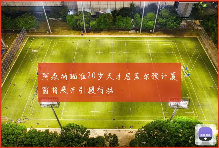 阿森纳瞄准20岁天才居莱尔预计夏窗将展开引援行动