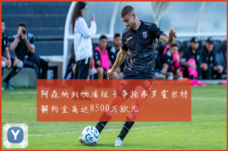 阿森纳利物浦纽卡争抢弗罗霍尔特解约金高达8500万欧元