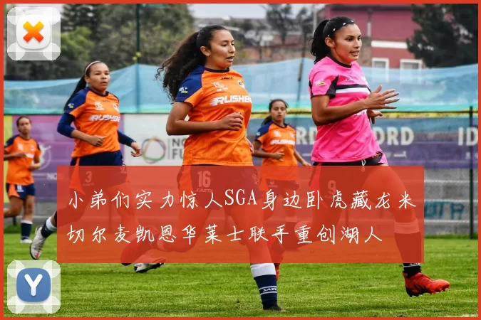 小弟们实力惊人SGA身边卧虎藏龙米切尔麦凯恩华莱士联手重创湖人
