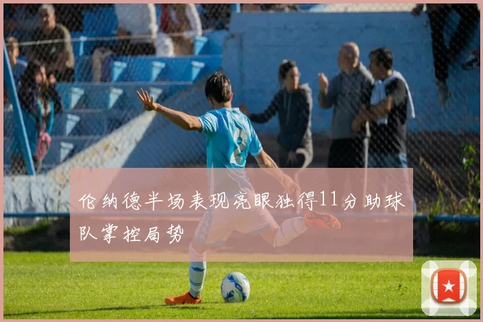 伦纳德半场表现亮眼独得11分助球队掌控局势