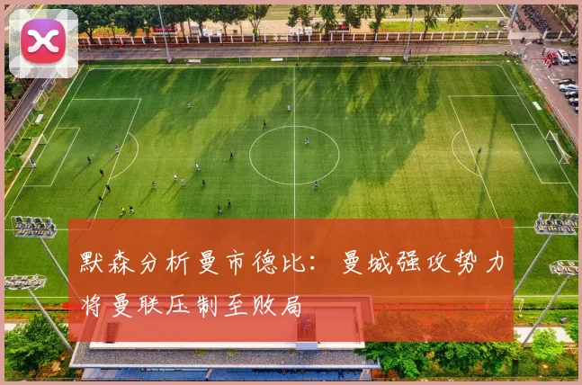 默森分析曼市德比：曼城强攻势力将曼联压制至败局