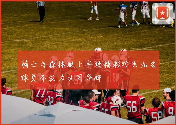 骑士与森林狼上半场精彩对决九名球员齐发力共同争辉