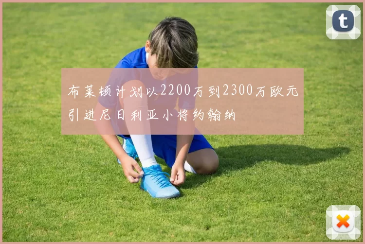 布莱顿计划以2200万到2300万欧元引进尼日利亚小将约翰纳