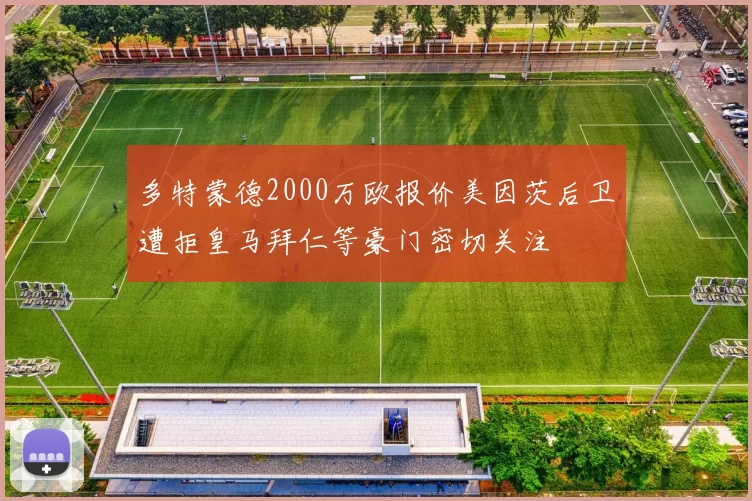 多特蒙德2000万欧报价美因茨后卫遭拒皇马拜仁等豪门密切关注