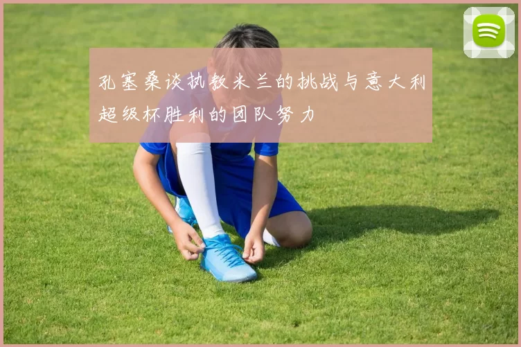孔塞桑谈执教米兰的挑战与意大利超级杯胜利的团队努力