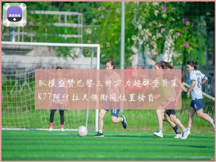 队报盛赞巴黎三将实力超群登贝莱K77阿什拉夫领衔同位置榜首