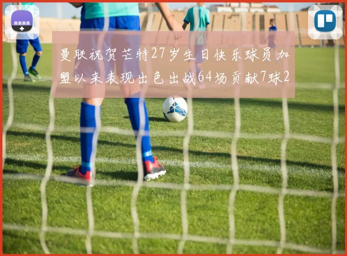 曼联祝贺芒特27岁生日快乐球员加盟以来表现出色出战64场贡献7球2助